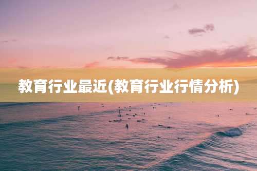 教育行业最近(教育行业行情分析)