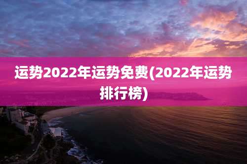 运势2022年运势免费(2022年运势排行榜)