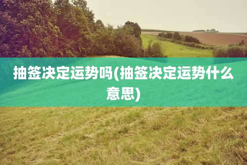 抽签决定运势吗(抽签决定运势什么意思)