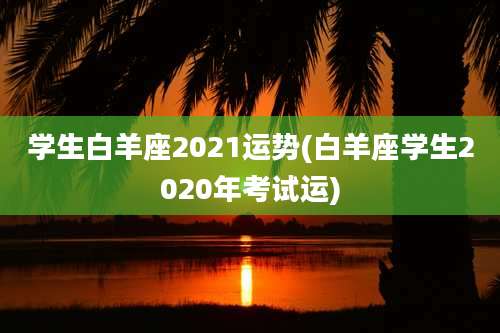 学生白羊座2021运势(白羊座学生2020年考试运)
