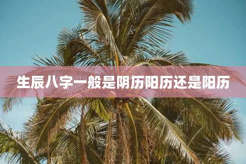 生辰八字一般是阴历阳历还是阳历