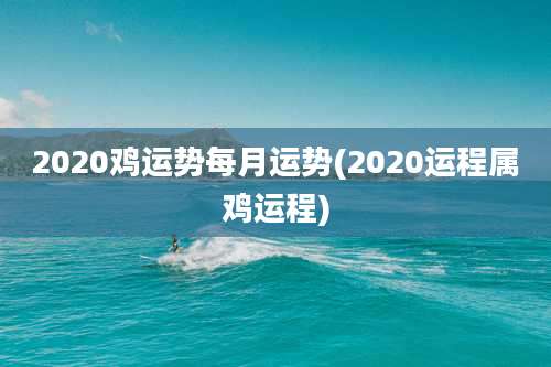 2020鸡运势每月运势(2020运程属鸡运程)