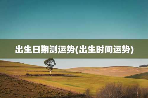 出生日期测运势(出生时间运势)