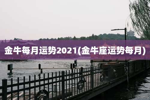 金牛每月运势2021(金牛座运势每月)