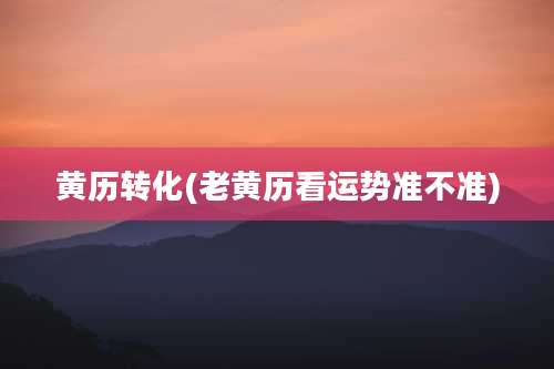 黄历转化(老黄历看运势准不准)