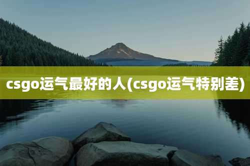 csgo运气最好的人(csgo运气特别差)