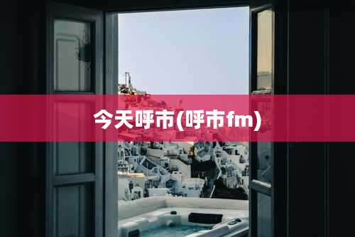 今天呼市(呼市fm)