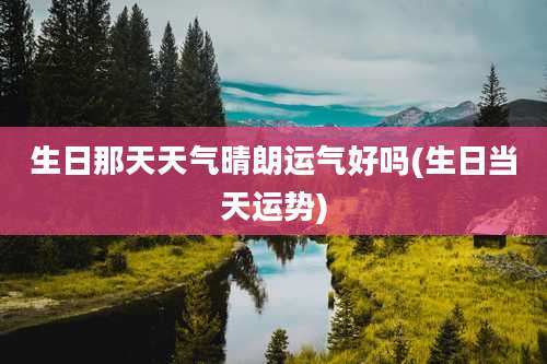 生日那天天气晴朗运气好吗(生日当天运势)