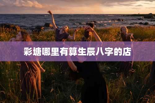 彩塘哪里有算生辰八字的店