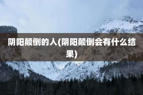 阴阳颠倒的人(阴阳颠倒会有什么结果)