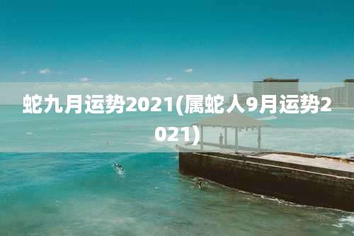 蛇九月运势2021(属蛇人9月运势2021)