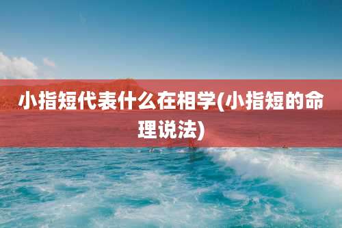 小指短代表什么在相学(小指短的命理说法)