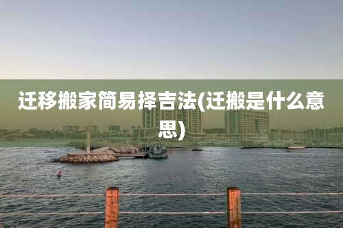 迁移搬家简易择吉法(迁搬是什么意思)
