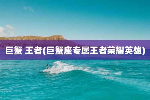 巨蟹 王者(巨蟹座专属王者荣耀英雄)