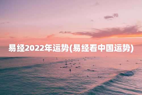 易经2022年运势(易经看中国运势)