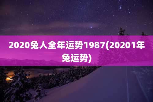 2020兔人全年运势1987(20201年兔运势)