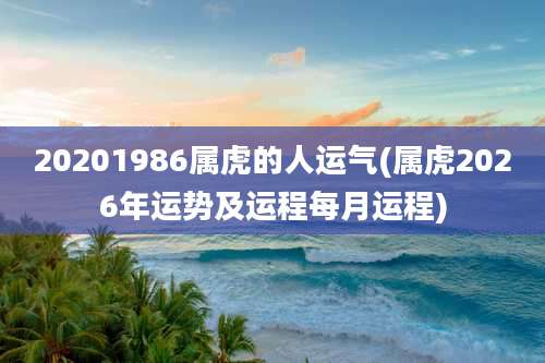 20201986属虎的人运气(属虎2026年运势及运程每月运程)