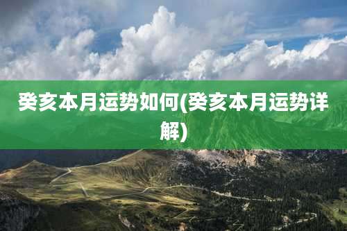 癸亥本月运势如何(癸亥本月运势详解)