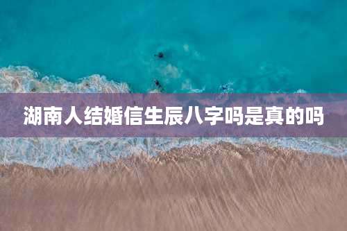 湖南人结婚信生辰八字吗是真的吗