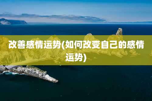 改善感情运势(如何改变自己的感情运势)