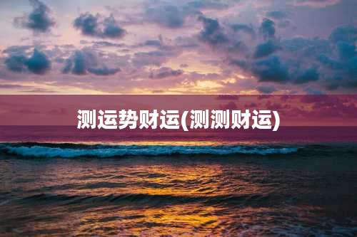 测运势财运(测测财运)