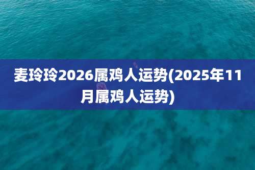 麦玲玲2026属鸡人运势(2025年11月属鸡人运势)