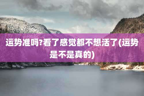 运势准吗?看了感觉都不想活了(运势是不是真的)