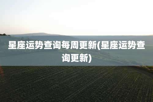 星座运势查询每周更新(星座运势查询更新)