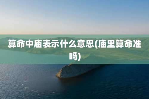 算命中庙表示什么意思(庙里算命准吗)