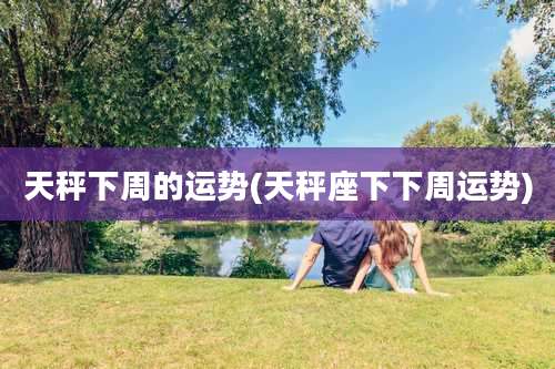 天秤下周的运势(天秤座下下周运势)