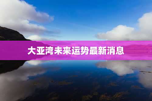 大亚湾未来运势最新消息