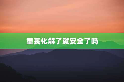 重丧化解了就安全了吗