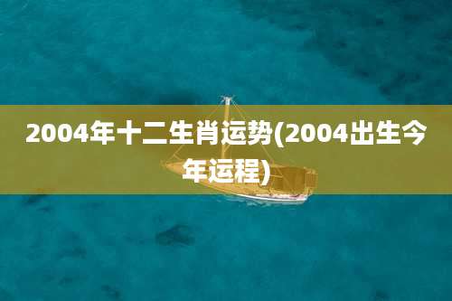 2004年十二生肖运势(2004出生今年运程)