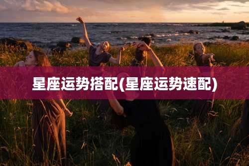 星座运势搭配(星座运势速配)