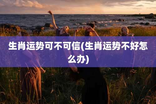 生肖运势可不可信(生肖运势不好怎么办)