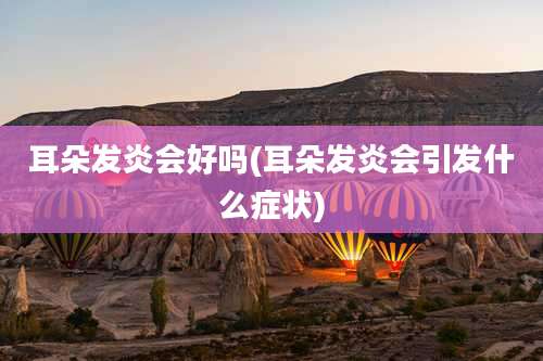 耳朵发炎会好吗(耳朵发炎会引发什么症状)