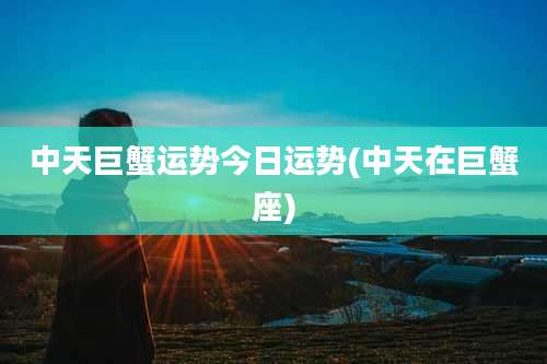 中天巨蟹运势今日运势(中天在巨蟹座)