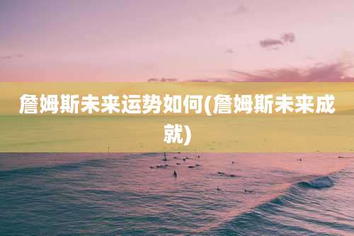 詹姆斯未来运势如何(詹姆斯未来成就)