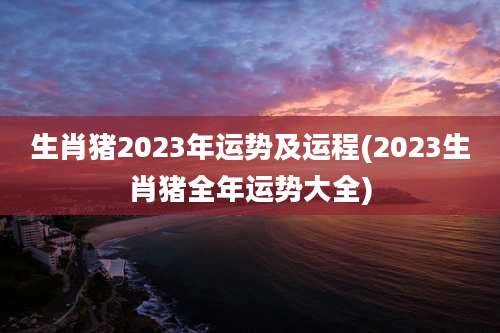 生肖猪2023年运势及运程(2023生肖猪全年运势大全)