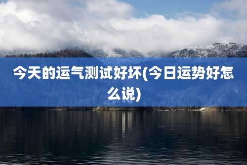 今天的运气测试好坏(今日运势好怎么说)