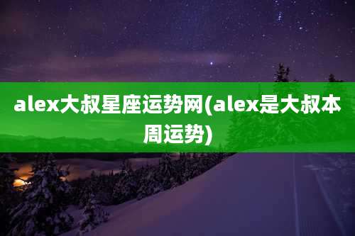 alex大叔星座运势网(alex是大叔本周运势)