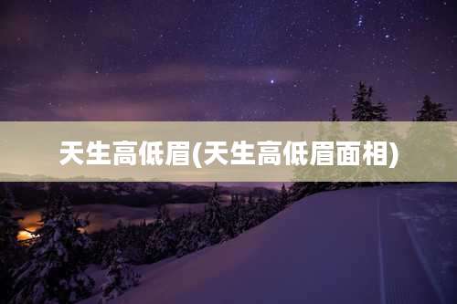 天生高低眉(天生高低眉面相)