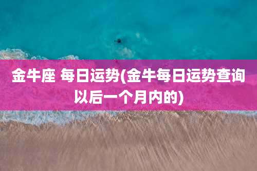 金牛座 每日运势(金牛每日运势查询以后一个月内的)