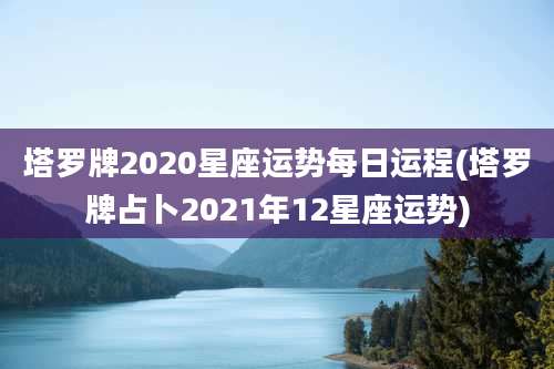 塔罗牌2020星座运势每日运程(塔罗牌占卜2021年12星座运势)