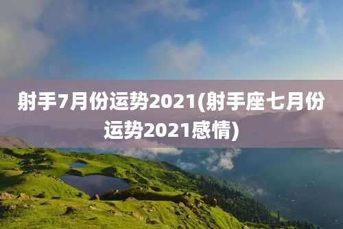 射手7月份运势2021(射手座七月份运势2021感情)