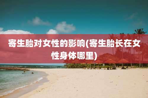 寄生胎对女性的影响(寄生胎长在女性身体哪里)