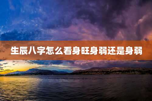 生辰八字怎么看身旺身弱还是身弱