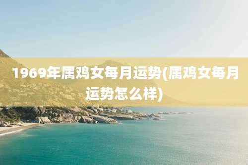 1969年属鸡女每月运势(属鸡女每月运势怎么样)