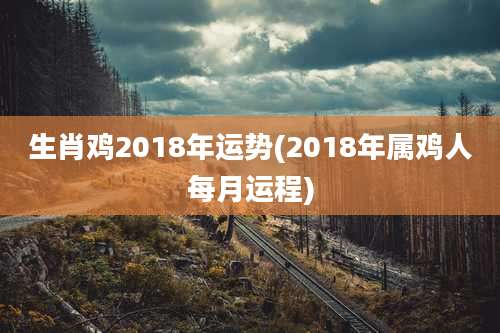 生肖鸡2018年运势(2018年属鸡人每月运程)