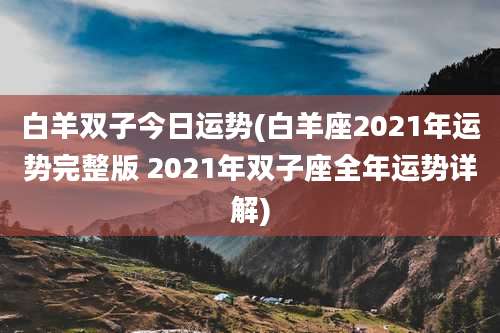白羊双子今日运势(白羊座2021年运势完整版 2021年双子座全年运势详解)